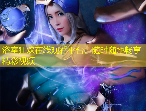 浴室狂歡在線觀看平臺：隨時隨地暢享精彩視頻