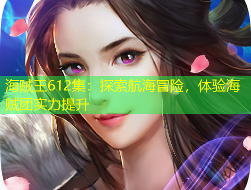 海賊王612集：探索航海冒險，體驗海賊團實力提升