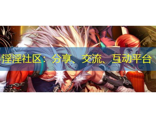 淫淫社區(qū)：分享、交流、互動平臺