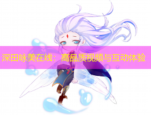 深田詠美在線：高品質(zhì)視頻與互動(dòng)體驗(yàn)