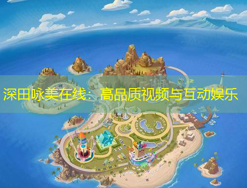 深田詠美在線：高品質(zhì)視頻與互動(dòng)娛樂