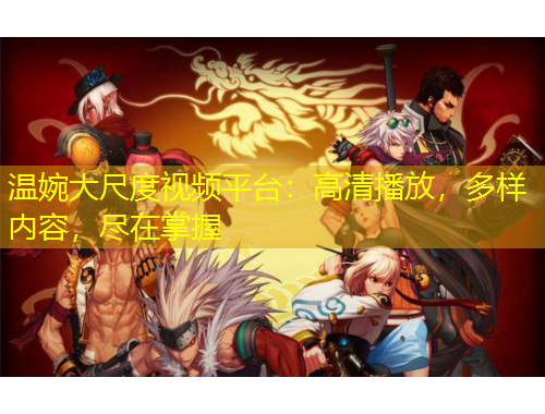 溫婉大尺度視頻平臺：高清播放，多樣內容，盡在掌握