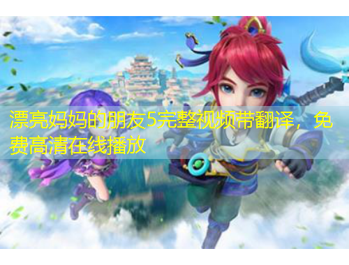 漂亮媽媽的朋友5完整視頻帶翻譯，免費(fèi)高清在線播放