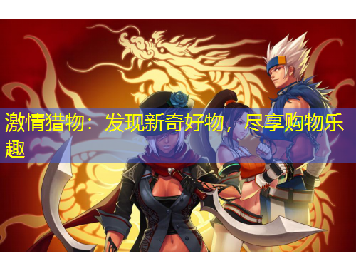 激情獵物：發(fā)現(xiàn)新奇好物，盡享購(gòu)物樂趣
