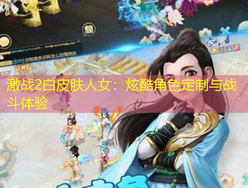 激戰(zhàn)2白皮膚人女：炫酷角色定制與戰(zhàn)斗體驗(yàn)