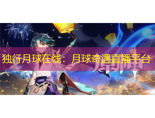 獨(dú)行月球在線：月球奇遇直播平臺(tái)
