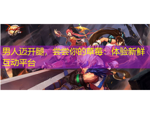 男人邁開(kāi)腿，嘗嘗你的草莓：體驗(yàn)新鮮互動(dòng)平臺(tái)