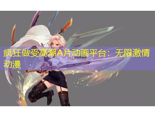 瘋狂做受高潮A片動畫平臺：無限激情動漫