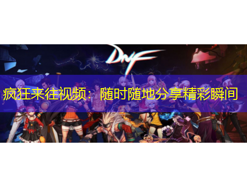 瘋狂來(lái)往視頻：隨時(shí)隨地分享精彩瞬間