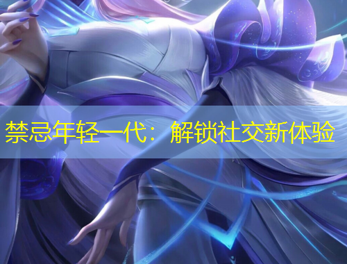 禁忌年輕一代：解鎖社交新體驗(yàn)