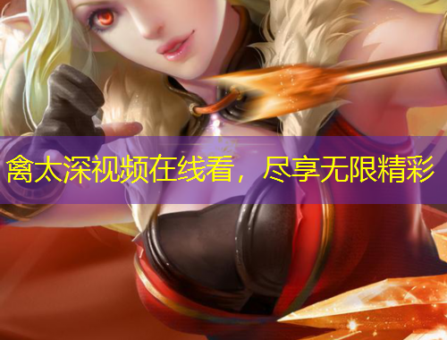 禽太深視頻在線看，盡享無限精彩