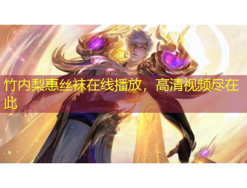 竹內(nèi)梨惠絲襪在線(xiàn)播放，高清視頻盡在此