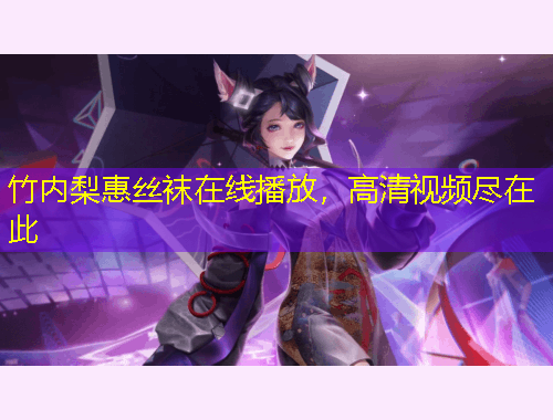 竹內(nèi)梨惠絲襪在線(xiàn)播放，高清視頻盡在此