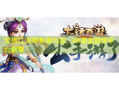 笑傲江湖等影視內(nèi)容，4K高畫質(zhì)跨平臺觀看