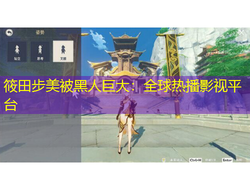 筱田步美被黑人巨大：全球熱播影視平臺