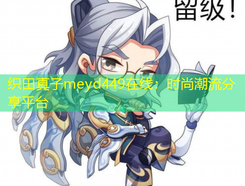 織田真子meyd449在線：時(shí)尚潮流分享平臺(tái)