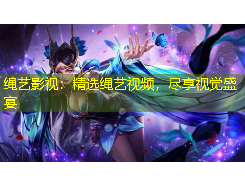 繩藝影視：精選繩藝視頻，盡享視覺(jué)盛宴