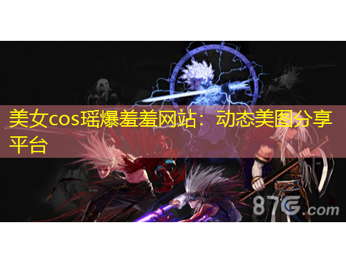 美女cos瑤爆羞羞網(wǎng)站：動(dòng)態(tài)美圖分享平臺(tái)