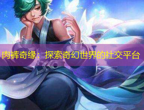 肉褲奇緣：探索奇幻世界的社交平臺
