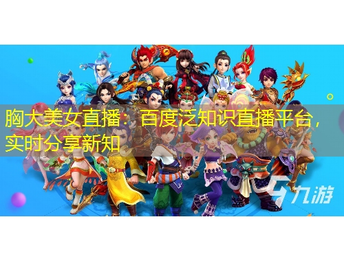 胸大美女直播：百度泛知識直播平臺，實(shí)時(shí)分享新知