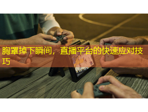 胸罩掉下瞬間，直播平臺(tái)的快速應(yīng)對(duì)技巧