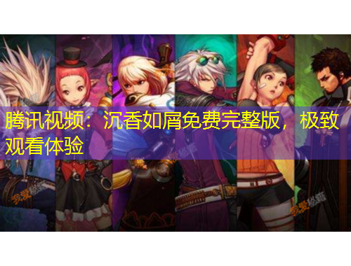 騰訊視頻：沉香如屑免費完整版，極致觀看體驗