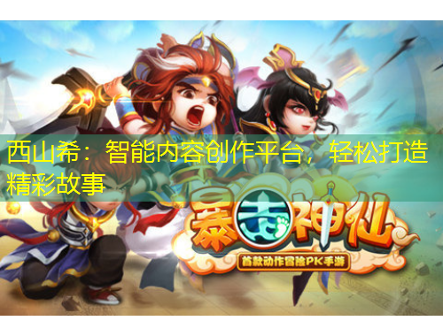 西山希：智能內(nèi)容創(chuàng)作平臺(tái)，輕松打造精彩故事