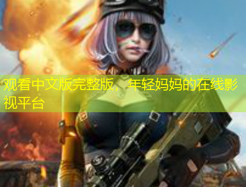 觀看中文版完整版，年輕媽媽的在線影視平臺(tái)