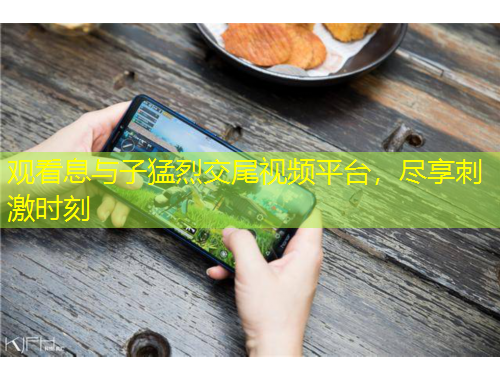 觀看息與子猛烈交尾視頻平臺，盡享刺激時(shí)刻