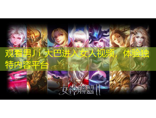 觀看男Jⅰ大巴進(jìn)入女人視頻，體驗(yàn)獨(dú)特內(nèi)容平臺