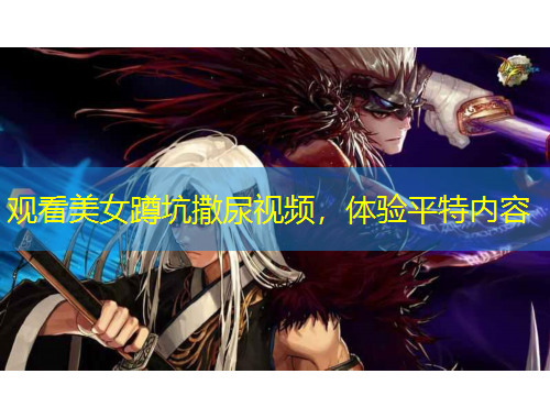 觀看美女蹲坑撒尿視頻，體驗(yàn)平特內(nèi)容