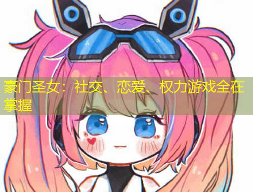 豪門圣女：社交、戀愛、權(quán)力游戲全在掌握