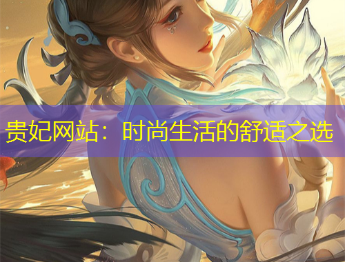 貴妃網(wǎng)站：時尚生活的舒適之選