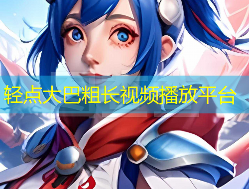 輕點(diǎn)大巴粗長視頻播放平臺