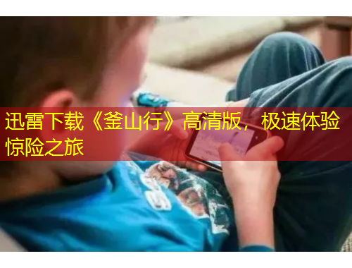 迅雷下載《釜山行》高清版，極速體驗(yàn)驚險(xiǎn)之旅