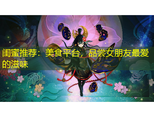 閨蜜推薦：美食平臺，品嘗女朋友最愛的滋味