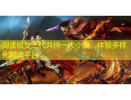 閱讀祖女三代共侍一夫小說，體驗(yàn)多樣化閱讀平臺(tái)