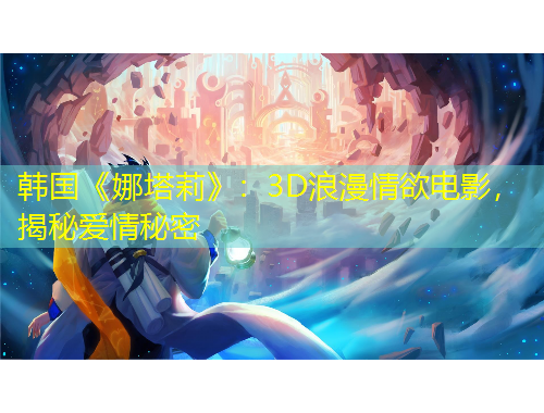 韓國《娜塔莉》：3D浪漫情欲電影，揭秘愛情秘密