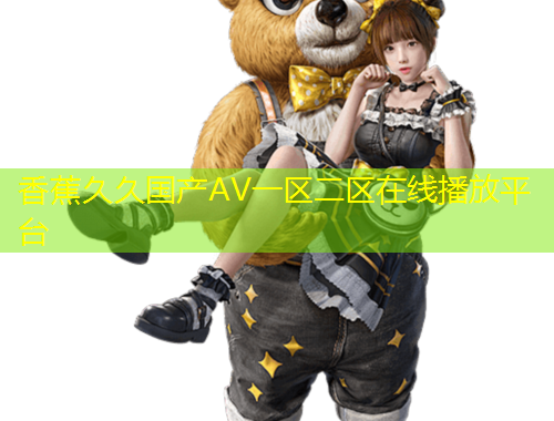 香蕉久久國產(chǎn)AV一區(qū)二區(qū)在線播放平臺