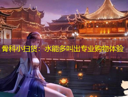 骨科小掃貨：水能多叫出專業(yè)購物體驗