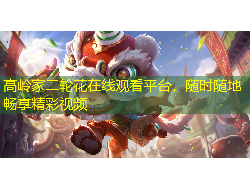 高嶺家二輪花在線觀看平臺，隨時隨地暢享精彩視頻