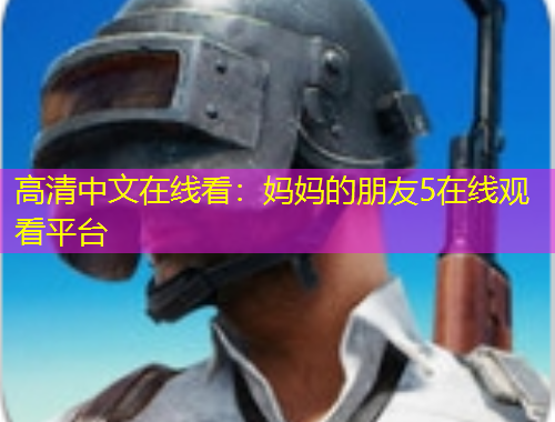 高清中文在線看：媽媽的朋友5在線觀看平臺