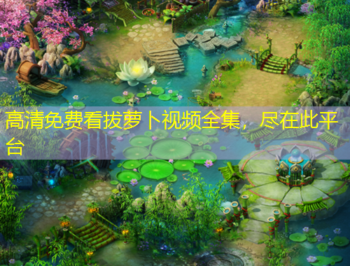 高清免費看拔蘿卜視頻全集，盡在此平臺