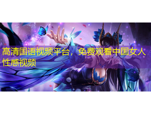 高清國(guó)語(yǔ)視頻平臺(tái)，免費(fèi)觀看中國(guó)女人性感視頻