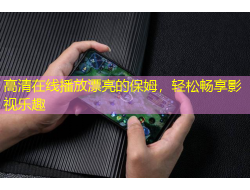 高清在線播放漂亮的保姆，輕松暢享影視樂趣