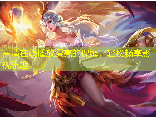 高清在線播放漂亮的保姆，輕松暢享影視樂趣