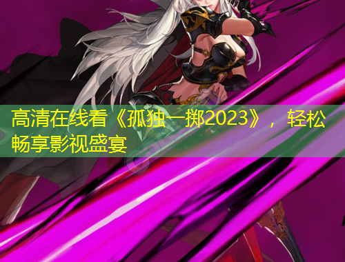 高清在線看《孤獨(dú)一擲2023》，輕松暢享影視盛宴