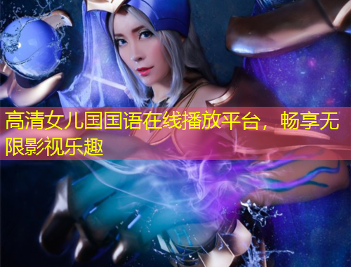 高清女兒國國語在線播放平臺，暢享無限影視樂趣