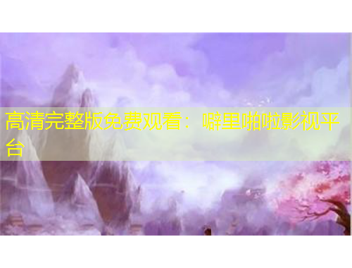 高清完整版免費(fèi)觀看：噼里啪啦影視平臺(tái)