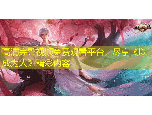高清完整視頻免費觀看平臺，盡享《以成為人》精彩內(nèi)容